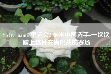 吉安奥运会5000米中国选手-一次次踏上这片充满挑战的赛场