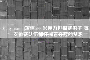 吉安短道5000米接力世锦赛男子-每一支参赛队伍都怀揣着夺冠的梦想