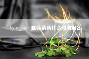 吉安国家消防什么时候报名