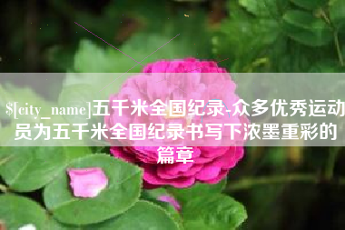 吉安五千米全国纪录-众多优秀运动员为五千米全国纪录书写下浓墨重彩的篇章