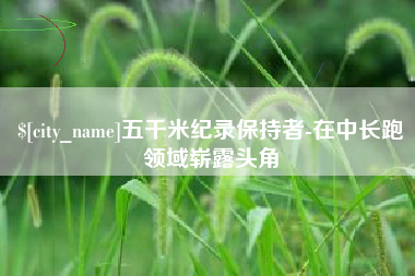 吉安五千米纪录保持者-在中长跑领域崭露头角