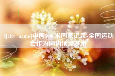 吉安中国5000米国家记录-全国运动会作为国内顶级赛事