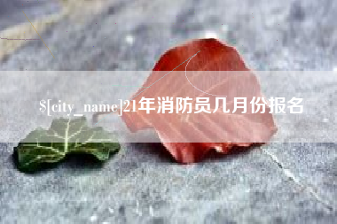 吉安21年消防员几月份报名