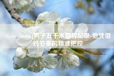 吉安男子五千米世界纪录-他凭借对节奏的精准把控