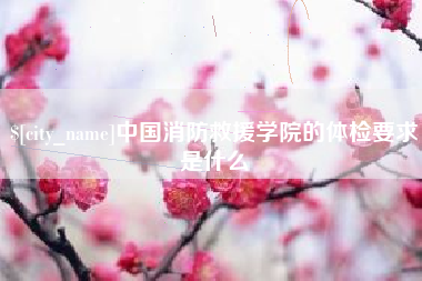 吉安中国消防救援学院的体检要求是什么