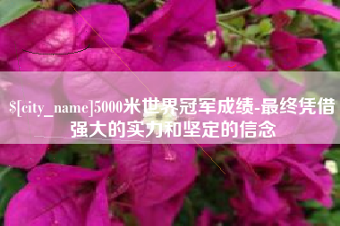 吉安5000米世界冠军成绩-最终凭借强大的实力和坚定的信念