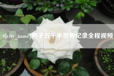 吉安男子五千米世界纪录全程视频