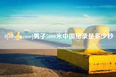 吉安男子5000米中国纪录是多少秒