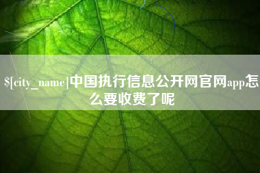 吉安中国执行信息公开网官网app怎么要收费了呢