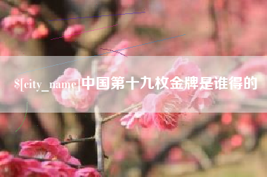 吉安中国第十九枚金牌是谁得的