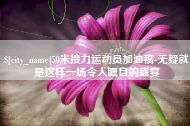 吉安50米接力运动员加油稿-无疑就是这样一场令人瞩目的盛宴