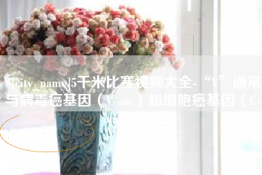 吉安5千米比赛视频大全-“V”通常与病毒癌基因（V-onc）和细胞癌基因（C-onc）相关