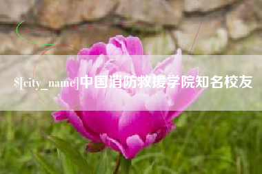 吉安中国消防救援学院知名校友