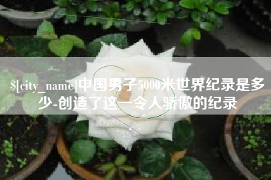 吉安中国男子5000米世界纪录是多少-创造了这一令人骄傲的纪录