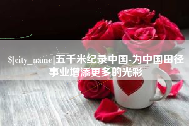 吉安五千米纪录中国-为中国田径事业增添更多的光彩