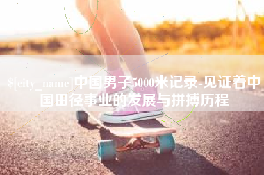 吉安中国男子5000米记录-见证着中国田径事业的发展与拼搏历程