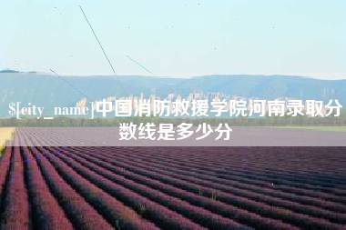 吉安中国消防救援学院河南录取分数线是多少分