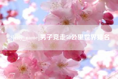 吉安男子竞走50公里世界排名