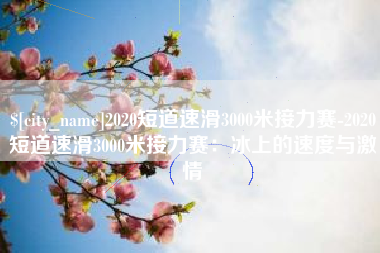 吉安2020短道速滑3000米接力赛-2020短道速滑3000米接力赛：冰上的速度与激情