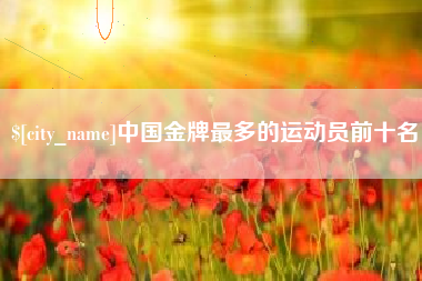 吉安中国金牌最多的运动员前十名
