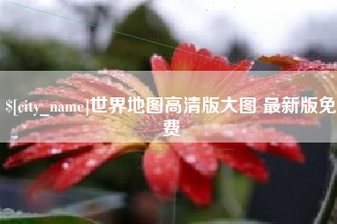 吉安世界地图高清版大图 最新版免费