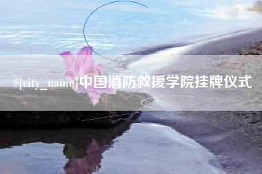 吉安中国消防救援学院挂牌仪式