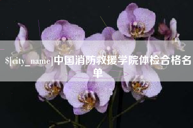 吉安中国消防救援学院体检合格名单