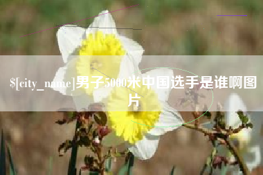 吉安男子5000米中国选手是谁啊图片