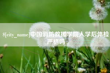 吉安中国消防救援学院入学后体检严格吗