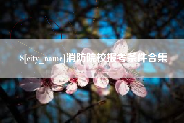 吉安消防院校报考条件合集